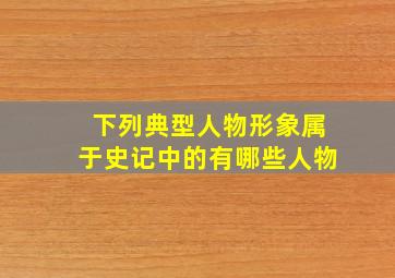 下列典型人物形象属于史记中的有哪些人物