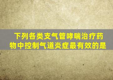 下列各类支气管哮喘治疗药物中控制气道炎症最有效的是