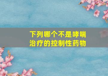 下列哪个不是哮喘治疗的控制性药物