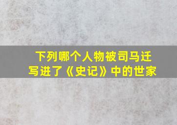 下列哪个人物被司马迁写进了《史记》中的世家