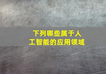 下列哪些属于人工智能的应用领域