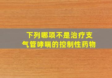 下列哪项不是治疗支气管哮喘的控制性药物