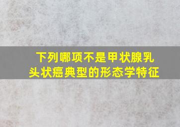 下列哪项不是甲状腺乳头状癌典型的形态学特征