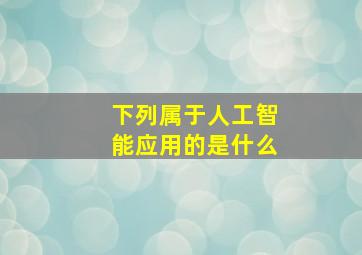 下列属于人工智能应用的是什么