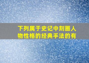 下列属于史记中刻画人物性格的经典手法的有