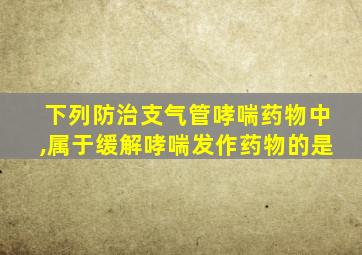 下列防治支气管哮喘药物中,属于缓解哮喘发作药物的是