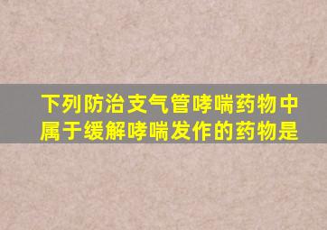 下列防治支气管哮喘药物中属于缓解哮喘发作的药物是