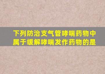 下列防治支气管哮喘药物中属于缓解哮喘发作药物的是