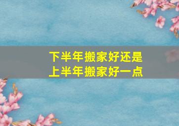 下半年搬家好还是上半年搬家好一点