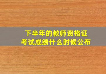 下半年的教师资格证考试成绩什么时候公布