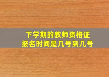 下学期的教师资格证报名时间是几号到几号