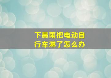 下暴雨把电动自行车淋了怎么办