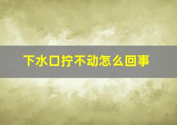 下水口拧不动怎么回事