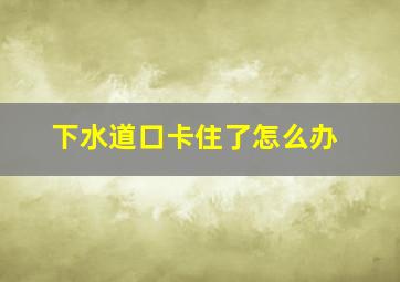 下水道口卡住了怎么办