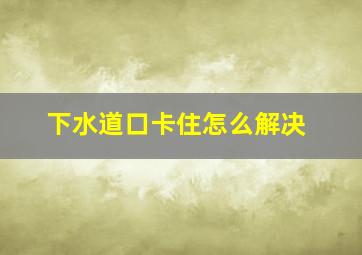 下水道口卡住怎么解决