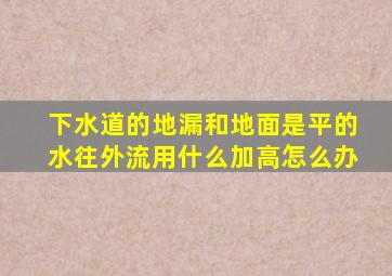 下水道的地漏和地面是平的水往外流用什么加高怎么办