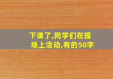 下课了,同学们在操场上活动,有的50字