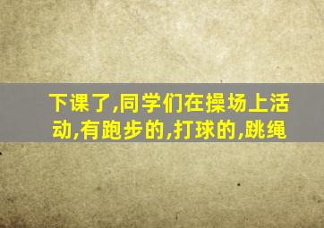 下课了,同学们在操场上活动,有跑步的,打球的,跳绳