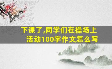 下课了,同学们在操场上活动100字作文怎么写