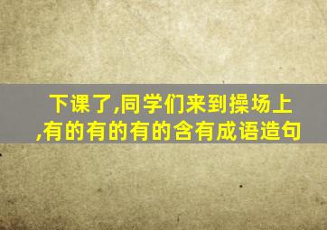 下课了,同学们来到操场上,有的有的有的含有成语造句