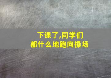 下课了,同学们都什么地跑向操场