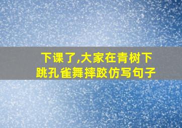 下课了,大家在青树下跳孔雀舞摔跤仿写句子