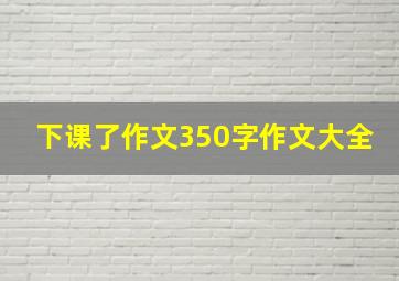 下课了作文350字作文大全