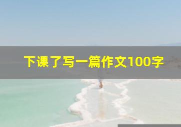 下课了写一篇作文100字