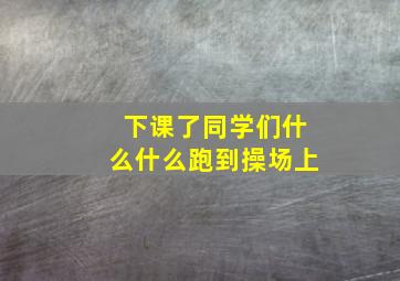 下课了同学们什么什么跑到操场上