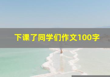 下课了同学们作文100字