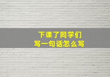 下课了同学们写一句话怎么写