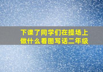 下课了同学们在操场上做什么看图写话二年级