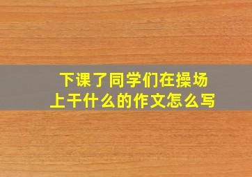 下课了同学们在操场上干什么的作文怎么写