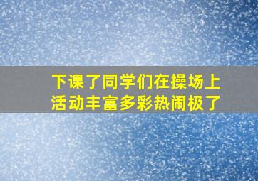 下课了同学们在操场上活动丰富多彩热闹极了