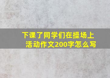 下课了同学们在操场上活动作文200字怎么写