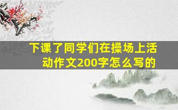 下课了同学们在操场上活动作文200字怎么写的