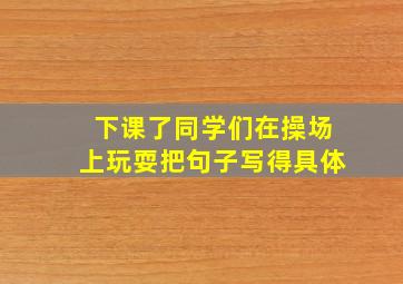 下课了同学们在操场上玩耍把句子写得具体