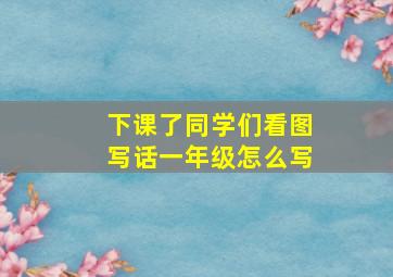 下课了同学们看图写话一年级怎么写