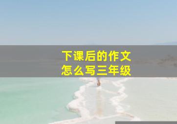 下课后的作文怎么写三年级