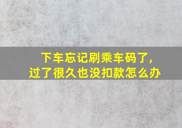 下车忘记刷乘车码了,过了很久也没扣款怎么办