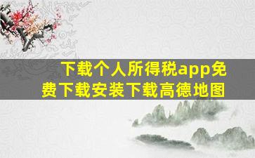 下载个人所得税app免费下载安装下载高德地图