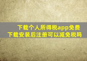 下载个人所得税app免费下载安装后注册可以减免税吗