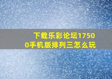 下载乐彩论坛17500手机版排列三怎么玩