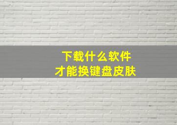 下载什么软件才能换键盘皮肤