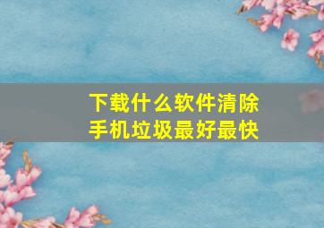 下载什么软件清除手机垃圾最好最快