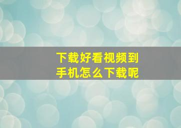 下载好看视频到手机怎么下载呢