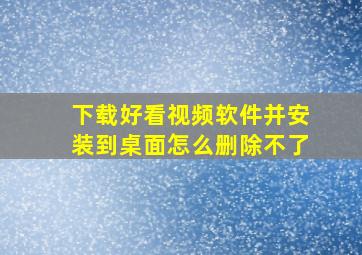 下载好看视频软件并安装到桌面怎么删除不了