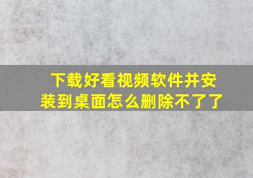 下载好看视频软件并安装到桌面怎么删除不了了