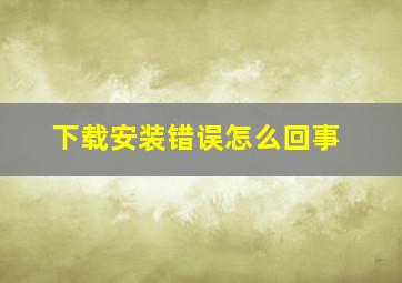 下载安装错误怎么回事