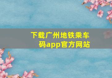 下载广州地铁乘车码app官方网站